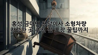 홍성 금마면 용달이사 소형차량 저렴한 곳 추천! 짐 포장 꿀팁까지! ✨