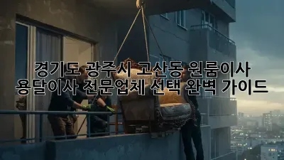 경기도 광주시 고산동 원룸이사? 용달이사 전문업체 선택 완벽 가이드!